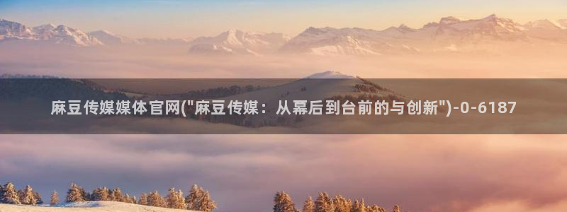 麻豆传媒新剧国产官网：麻豆传媒媒体官网(\