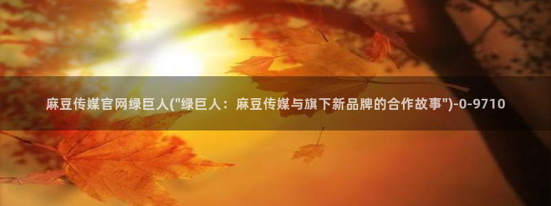 md麻豆传媒官网：麻豆传媒官网绿巨人(\