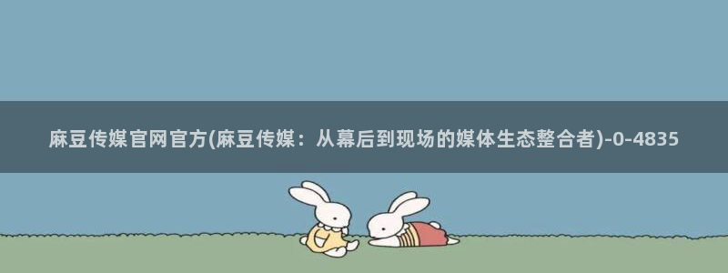 麻豆传媒影视官网：麻豆传媒官网官方(麻豆传媒：从幕后到现场的媒体生态整合者)