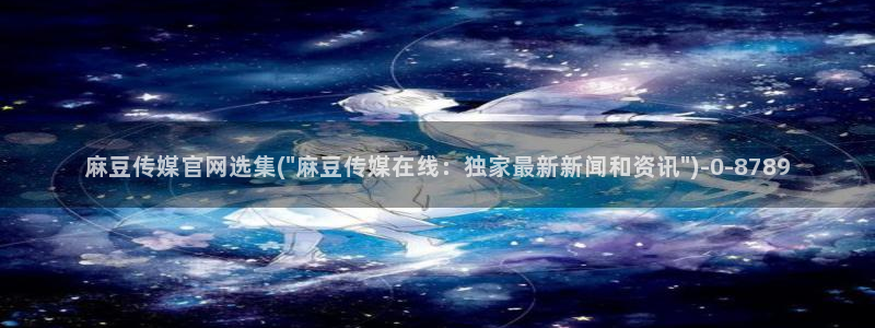 麻豆影像传媒官网在线：麻豆传媒官网选集(\