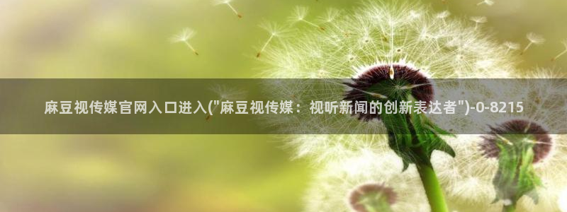 麻豆传媒直播官网 视频：麻豆视传媒官网入口进入(\