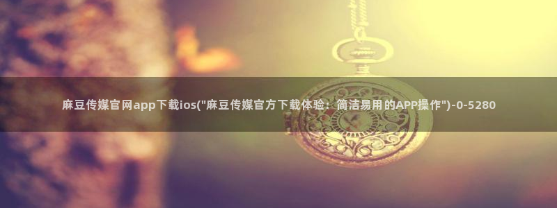 麻豆啊传媒官网黄色：麻豆传媒官网app下载ios(\
