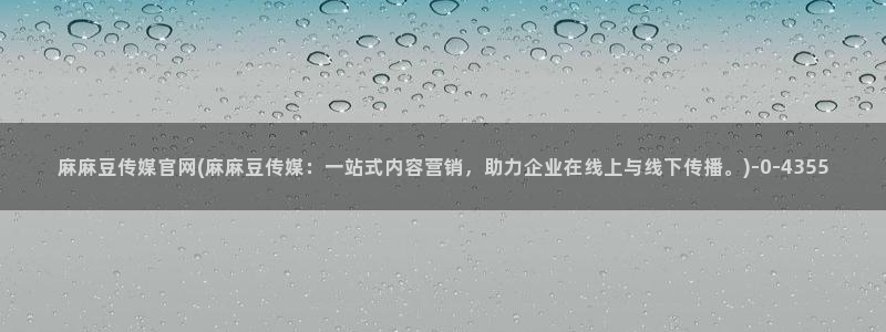 麻豆传媒福利官网：麻麻豆传媒官网(麻麻豆传媒：一站式内容营销，助力企业在线上与线下传播。)