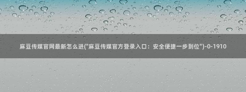 麻豆tv传媒官网入口：麻豆传媒官网最新怎么进(\