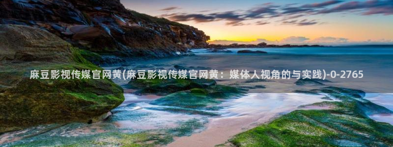 麻豆传媒自制官网：麻豆影视传媒官网黄(麻豆影视传媒官网黄：媒体人视角的与实践)