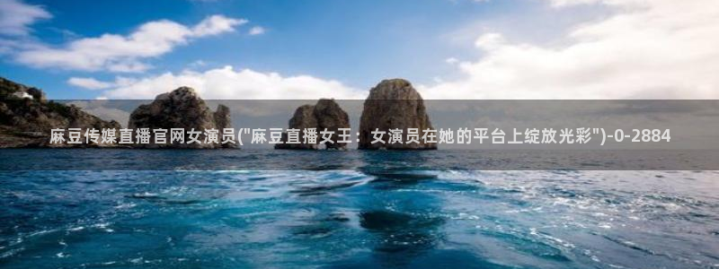 麻豆传媒官网iOS：麻豆传媒直播官网女演员(\