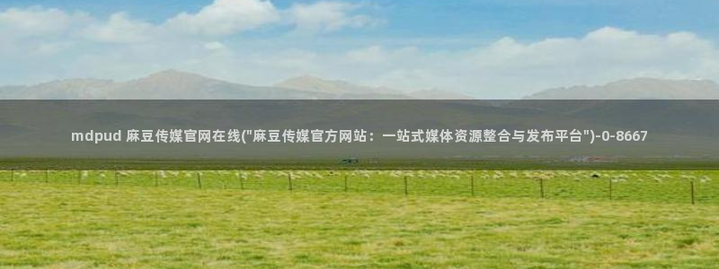 麻豆影视传媒免费官网：mdpud 麻豆传媒官网在线(\