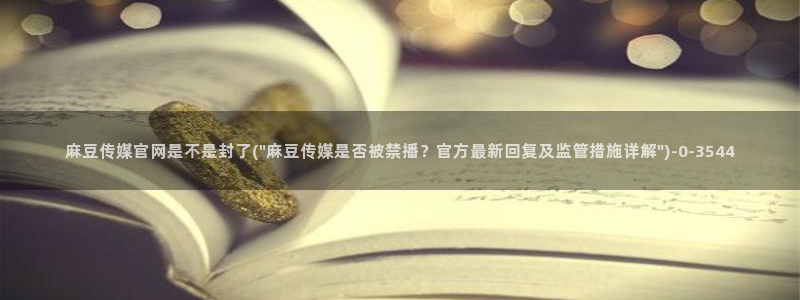 mdpud麻豆传媒官网观看：麻豆传媒官网是不是封了(\